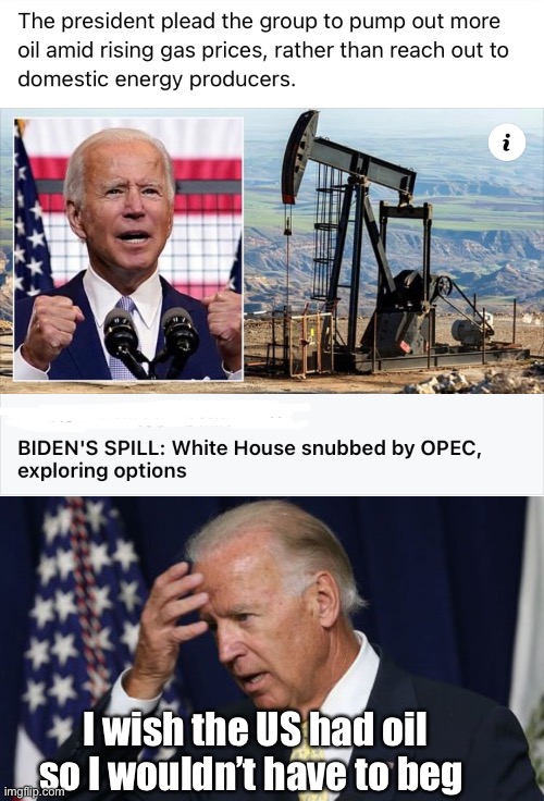 If only America could produce oil. | I wish the US had oil so I wouldn’t have to beg | image tagged in joe biden worries,memes,politics lol | made w/ Imgflip meme maker