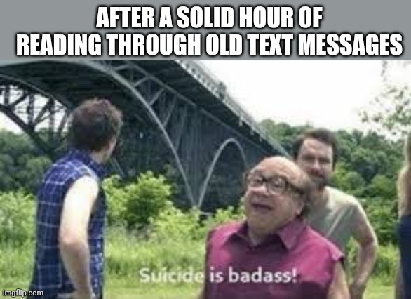 Track4 - third eye blind |  AFTER A SOLID HOUR OF READING THROUGH OLD TEXT MESSAGES | image tagged in suicide is badass,jumping,feels good man | made w/ Imgflip meme maker