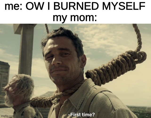 first time | me: OW I BURNED MYSELF
my mom: | image tagged in first time,memes,imgflip,funny,funny memes | made w/ Imgflip meme maker