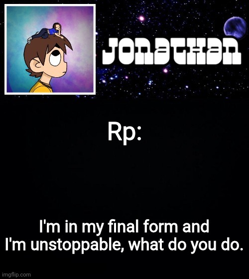 Wow, a non-depressing scenario. | Rp:; I'm in my final form and I'm unstoppable, what do you do. | image tagged in jonathan vs the world template | made w/ Imgflip meme maker