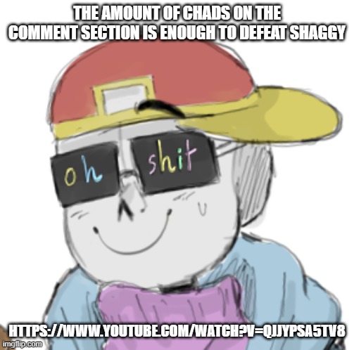 holy shit | THE AMOUNT OF CHADS ON THE COMMENT SECTION IS ENOUGH TO DEFEAT SHAGGY; HTTPS://WWW.YOUTUBE.COM/WATCH?V=QJJYPSA5TV8 | image tagged in fresh sans oh shit | made w/ Imgflip meme maker