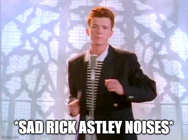 rickrolling | *SAD RICK ASTLEY NOISES* | image tagged in rickrolling | made w/ Imgflip meme maker