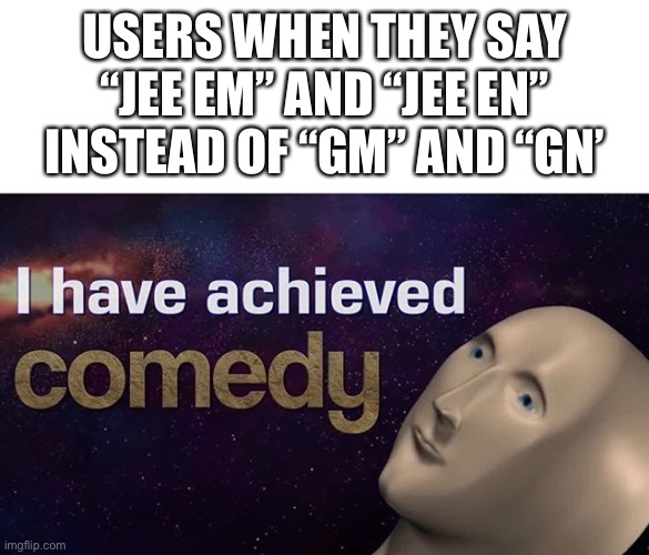 I have achieved COMEDY | USERS WHEN THEY SAY “JEE EM” AND “JEE EN” INSTEAD OF “GM” AND “GN’ | image tagged in i have achieved comedy | made w/ Imgflip meme maker