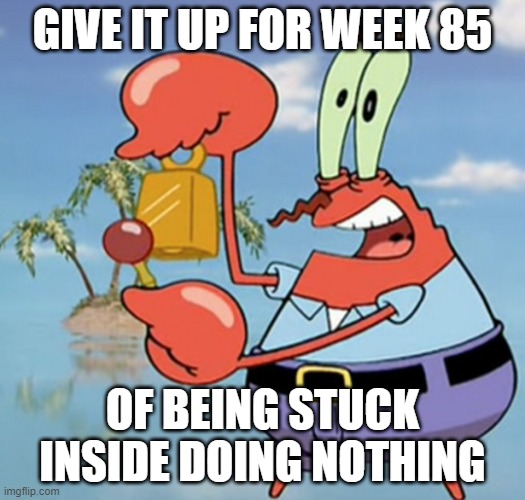 Give It Up For Week 85 | GIVE IT UP FOR WEEK 85; OF BEING STUCK INSIDE DOING NOTHING | image tagged in give it up for day x | made w/ Imgflip meme maker