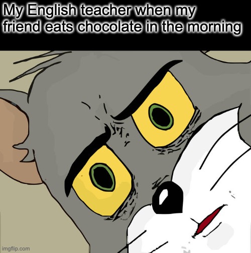 "It's not healthy!"- My English teacher | My English teacher when my friend eats chocolate in the morning | image tagged in memes,unsettled tom | made w/ Imgflip meme maker