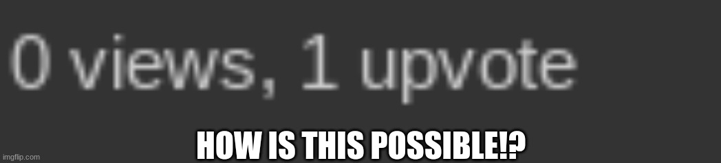 one question HOW | HOW IS THIS POSSIBLE!? | image tagged in upvotes,how is this possible | made w/ Imgflip meme maker