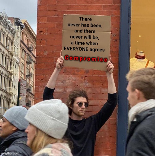 You Can't Always Get What You Want. You Can't Always Get What You Want.  You Can't Always Get What You Want | There never has been, and there never will be, a time when EVERYONE agrees; C o m p r o m i s e | image tagged in memes,guy holding cardboard sign,noooo you can't just,compromise,that's not how any of this works,work together | made w/ Imgflip meme maker