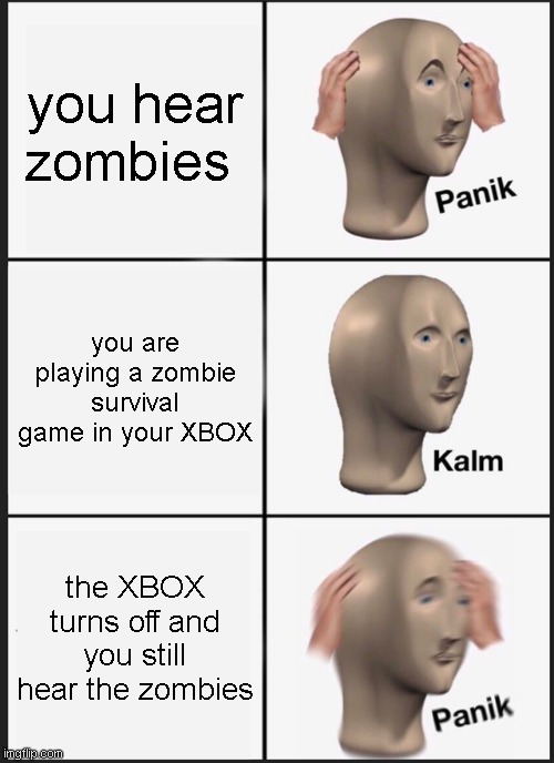 PANYK | you hear zombies; you are playing a zombie survival game in your XBOX; the XBOX turns off and you still hear the zombies | image tagged in memes,panik kalm panik | made w/ Imgflip meme maker