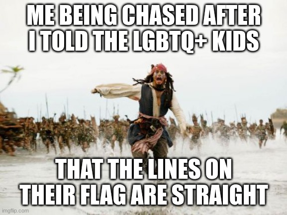 Jack Sparrow Being Chased | ME BEING CHASED AFTER I TOLD THE LGBTQ+ KIDS; THAT THE LINES ON THEIR FLAG ARE STRAIGHT | image tagged in memes,jack sparrow being chased | made w/ Imgflip meme maker