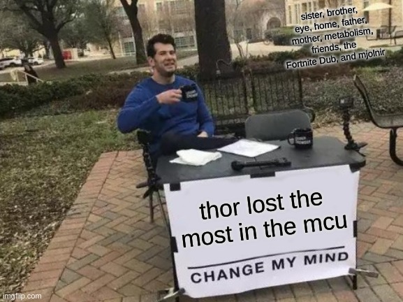 out of anyone in the MCU he lost the most | sister, brother, eye, home, father, mother, metabolism, friends, the Fortnite Dub, and mjolnir; thor lost the most in the mcu | image tagged in memes,change my mind | made w/ Imgflip meme maker