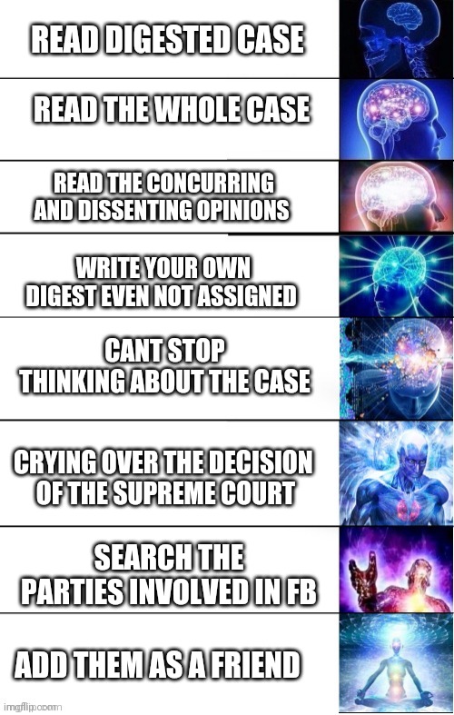 Reading Case | READ DIGESTED CASE; READ THE WHOLE CASE; READ THE CONCURRING AND DISSENTING OPINIONS; WRITE YOUR OWN DIGEST EVEN NOT ASSIGNED; CANT STOP THINKING ABOUT THE CASE; CRYING OVER THE DECISION 
OF THE SUPREME COURT; SEARCH THE PARTIES INVOLVED IN FB; ADD THEM AS A FRIEND | made w/ Imgflip meme maker