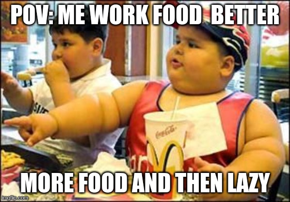 foood | POV: ME WORK FOOD  BETTER; MORE FOOD AND THEN LAZY | image tagged in food | made w/ Imgflip meme maker