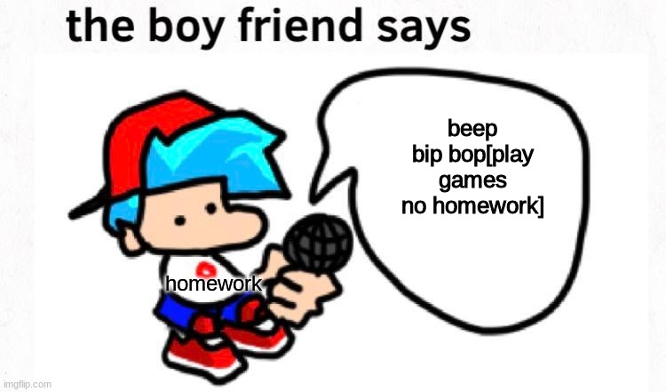 the boyfriend says | beep bip bop[play games no homework]; homework | image tagged in the boyfriend says | made w/ Imgflip meme maker