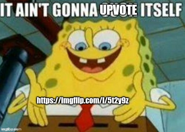 It ain't gonna upvote itself | https://imgflip.com/i/5t2y9z | image tagged in it ain't gonna upvote itself | made w/ Imgflip meme maker