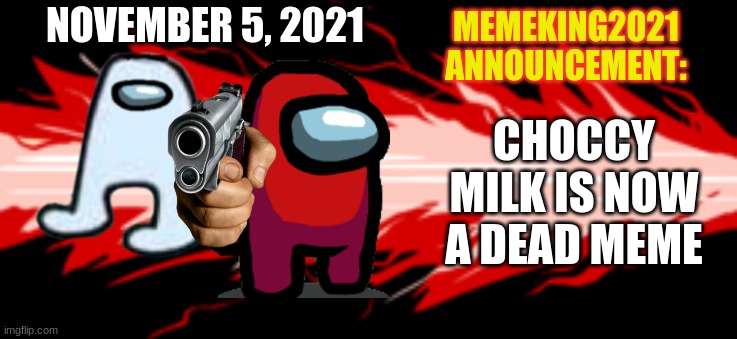 Welcome to the dead meme club, Choccy Milk. | NOVEMBER 5, 2021; CHOCCY MILK IS NOW A DEAD MEME | image tagged in memeking2021 announcement template,choccy milk,dead memes | made w/ Imgflip meme maker