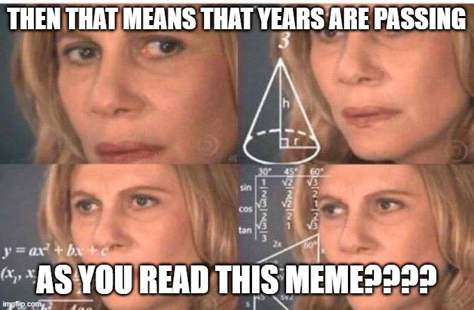 Math lady/Confused lady | THEN THAT MEANS THAT YEARS ARE PASSING AS YOU READ THIS MEME???? | image tagged in math lady/confused lady | made w/ Imgflip meme maker