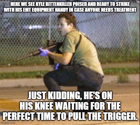 Rittenkiller | HERE WE SEE KYLE RITTENKILLER POISED AND READY TO STRIKE WITH HIS EMT EQUIPMENT HANDY IN CASE ANYONE NEEDS TREATMENT; JUST KIDDING, HE'S ON HIS KNEE WAITING FOR THE PERFECT TIME TO PULL THE TRIGGER. | image tagged in rittenkiller | made w/ Imgflip meme maker