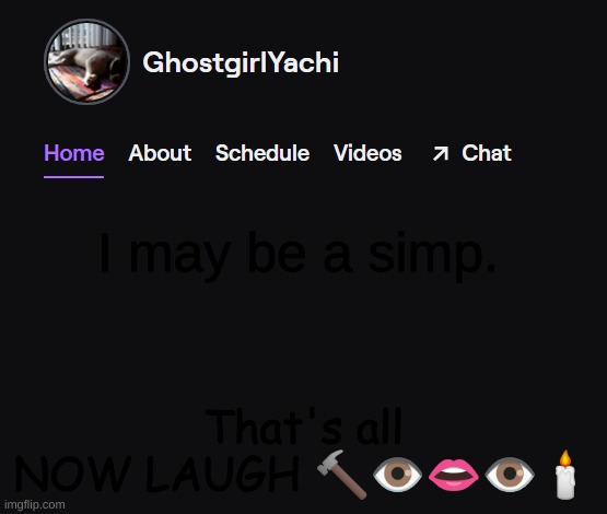 Yachi's twitch temp | I may be a simp. That's all
NOW LAUGH 🔨👁️👄👁️🕯️ | image tagged in yachi's twitch temp | made w/ Imgflip meme maker