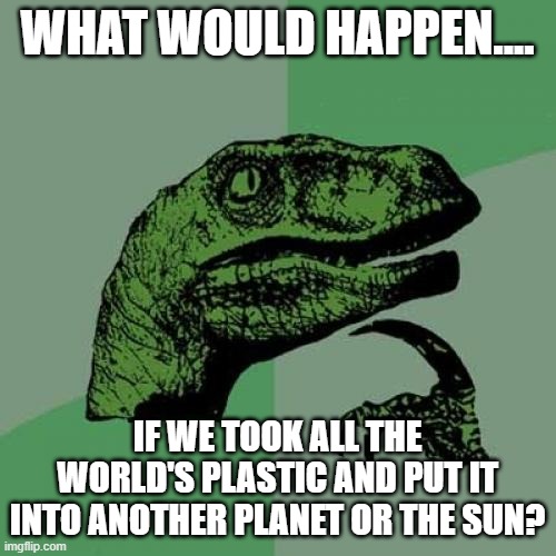 Philosoraptor Meme | WHAT WOULD HAPPEN.... IF WE TOOK ALL THE WORLD'S PLASTIC AND PUT IT INTO ANOTHER PLANET OR THE SUN? | image tagged in memes,philosoraptor | made w/ Imgflip meme maker