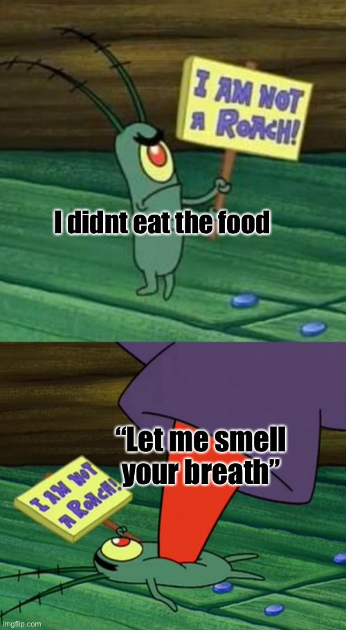 Plankton gets stepped on | I didnt eat the food; “Let me smell your breath” | image tagged in plankton gets stepped on | made w/ Imgflip meme maker