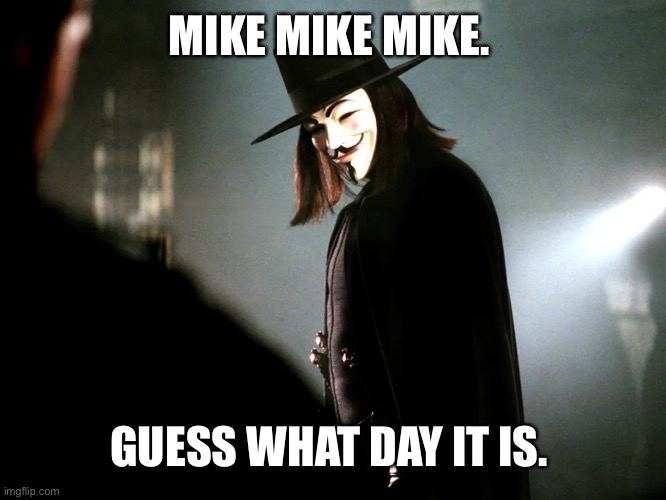Guess what day it is Guy Fawkes | MIKE MIKE MIKE. GUESS WHAT DAY IT IS. | image tagged in guy fawkes | made w/ Imgflip meme maker