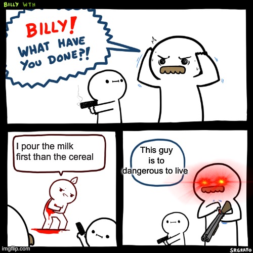 Billy, What Have You Done | This guy is to dangerous to live; I pour the milk first than the cereal | image tagged in billy what have you done | made w/ Imgflip meme maker