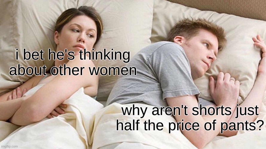 I Bet He's Thinking About Other Women | i bet he's thinking about other women; why aren't shorts just half the price of pants? | image tagged in memes,i bet he's thinking about other women | made w/ Imgflip meme maker