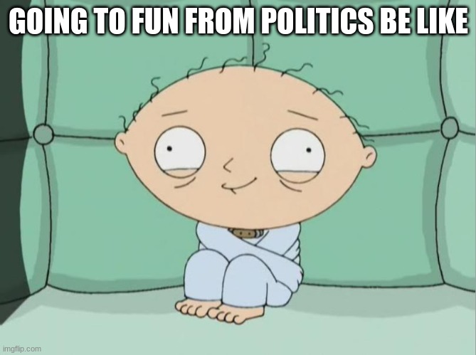 Stewie traumatized  | GOING TO FUN FROM POLITICS BE LIKE | image tagged in stewie traumatized | made w/ Imgflip meme maker