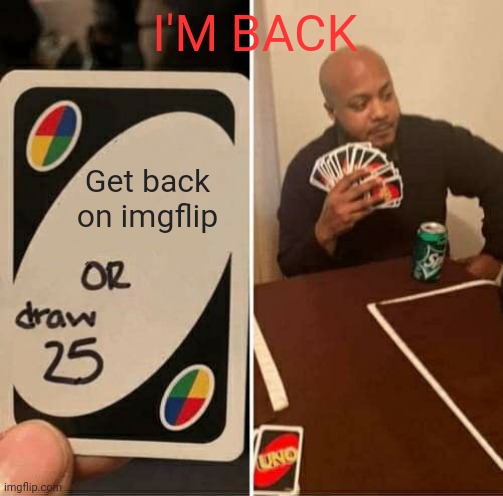 Hey boys I'm back! | I'M BACK; Get back on imgflip | image tagged in memes,uno draw 25 cards | made w/ Imgflip meme maker