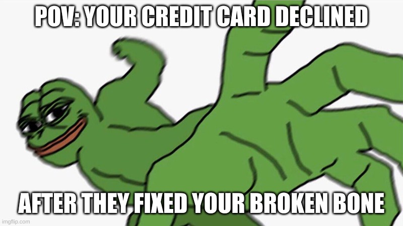h o s p i t a l s |  POV: YOUR CREDIT CARD DECLINED; AFTER THEY FIXED YOUR BROKEN BONE | image tagged in pepe punch frog | made w/ Imgflip meme maker