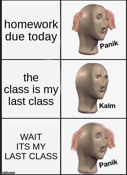 just picture a funny title | homework due today; the class is my last class; WAIT ITS MY LAST CLASS | image tagged in memes,panik kalm panik | made w/ Imgflip meme maker