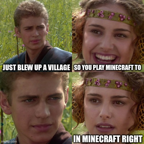 Anakin Padme 4 Panel | JUST BLEW UP A VILLAGE; SO YOU PLAY MINECRAFT TO; IN MINECRAFT RIGHT | image tagged in anakin padme 4 panel | made w/ Imgflip meme maker
