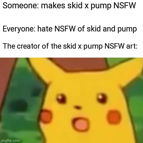 Surprised Pikachu | Someone: makes skid x pump NSFW; Everyone: hate NSFW of skid and pump; The creator of the skid x pump NSFW art: | image tagged in memes,surprised pikachu | made w/ Imgflip meme maker