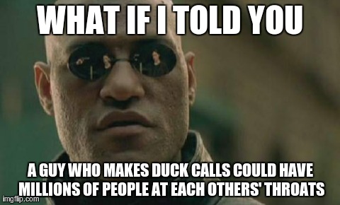 Matrix Morpheus | WHAT IF I TOLD YOU A GUY WHO MAKES DUCK CALLS COULD HAVE MILLIONS OF PEOPLE AT EACH OTHERS' THROATS | image tagged in memes,matrix morpheus | made w/ Imgflip meme maker