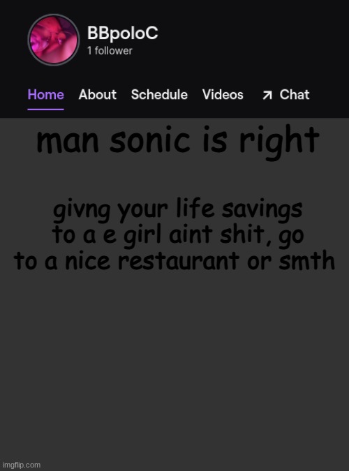 https://www.youtube.com/watch?v=cEnUTMIXQrk | man sonic is right; givng your life savings to a e girl aint shit, go to a nice restaurant or smth | image tagged in twitch template | made w/ Imgflip meme maker