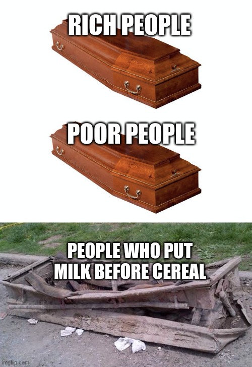 who even does that? |  RICH PEOPLE; POOR PEOPLE; PEOPLE WHO PUT MILK BEFORE CEREAL | image tagged in different coffins | made w/ Imgflip meme maker