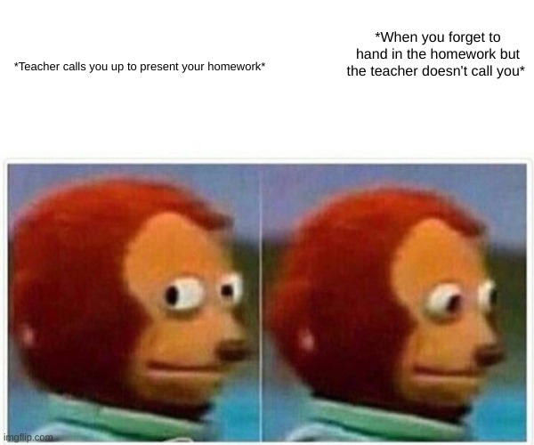 please tell me that i'm not the only one who does this Lol. | *When you forget to hand in the homework but the teacher doesn't call you*; *Teacher calls you up to present your homework* | image tagged in memes,monkey puppet | made w/ Imgflip meme maker