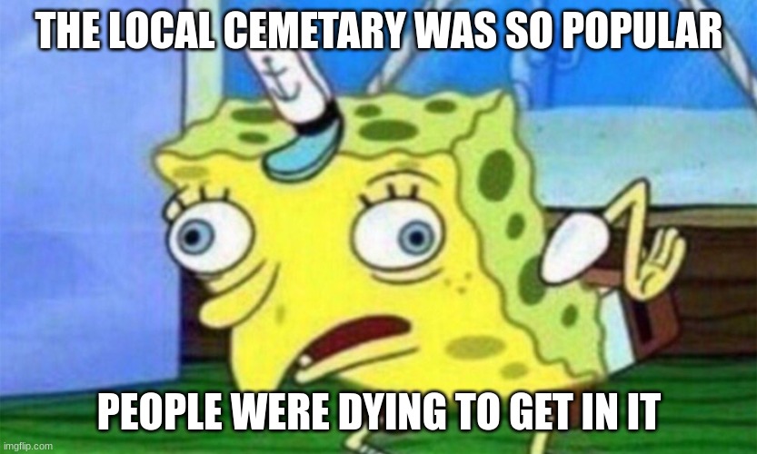 Im Bored AHHHHHHHHHHHHHHHHHHHHHHHh | THE LOCAL CEMETARY WAS SO POPULAR; PEOPLE WERE DYING TO GET IN IT | image tagged in spongebob stupid | made w/ Imgflip meme maker