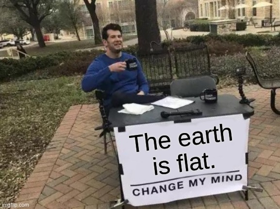 Change My Mind | The earth is flat. | image tagged in memes,change my mind | made w/ Imgflip meme maker