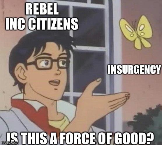 is this butterfly | REBEL INC CITIZENS; INSURGENCY; IS THIS A FORCE OF GOOD? | image tagged in is this butterfly,rebel inc,rebel,inc,insurgency,memes | made w/ Imgflip meme maker