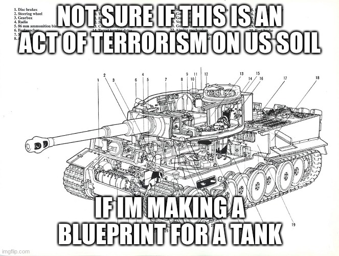 is it? | NOT SURE IF THIS IS AN ACT OF TERRORISM ON US SOIL; IF IM MAKING A BLUEPRINT FOR A TANK | image tagged in terrorism | made w/ Imgflip meme maker