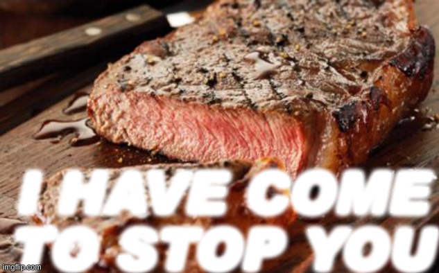 Steak | I HAVE COME TO STOP YOU | image tagged in steak | made w/ Imgflip meme maker