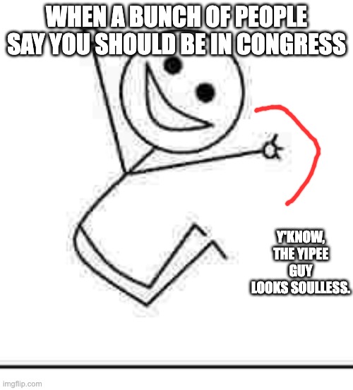 Yipee! | WHEN A BUNCH OF PEOPLE SAY YOU SHOULD BE IN CONGRESS; Y'KNOW, THE YIPEE GUY LOOKS SOULLESS. | image tagged in yipee | made w/ Imgflip meme maker