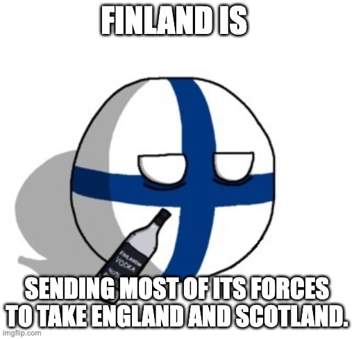Finlandball drinking | FINLAND IS; SENDING MOST OF ITS FORCES TO TAKE ENGLAND AND SCOTLAND. | image tagged in finlandball drinking | made w/ Imgflip meme maker