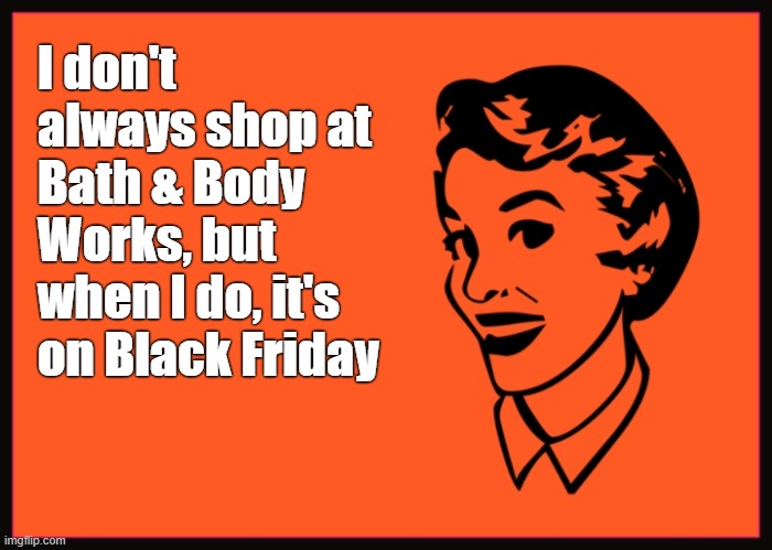 I don't always shop at Bath & Body Works, but when I do, it's on Black Friday | image tagged in holiday shopping | made w/ Imgflip meme maker