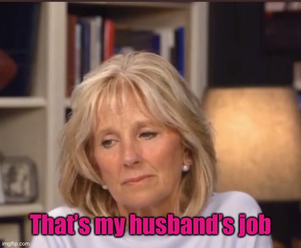 Jill Biden meme | That’s my husband’s job | image tagged in jill biden meme | made w/ Imgflip meme maker