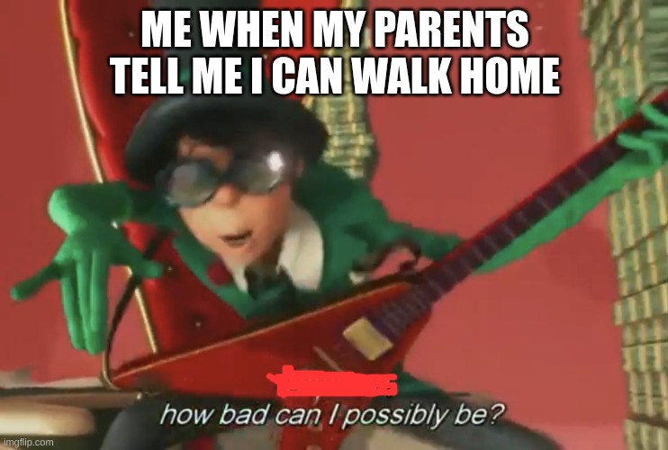 My sister thought of this one | ME WHEN MY PARENTS TELL ME I CAN WALK HOME | image tagged in come on how bad can i possibly be | made w/ Imgflip meme maker