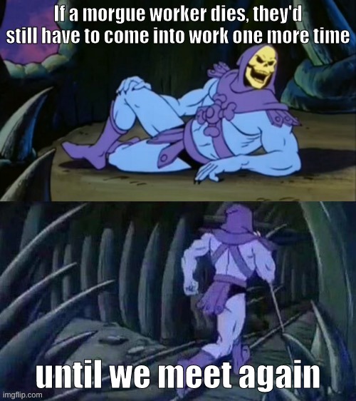 emmmmermermermerm | If a morgue worker dies, they'd still have to come into work one more time; until we meet again | image tagged in skeletor disturbing facts,what the fu,lol,hehe funni | made w/ Imgflip meme maker