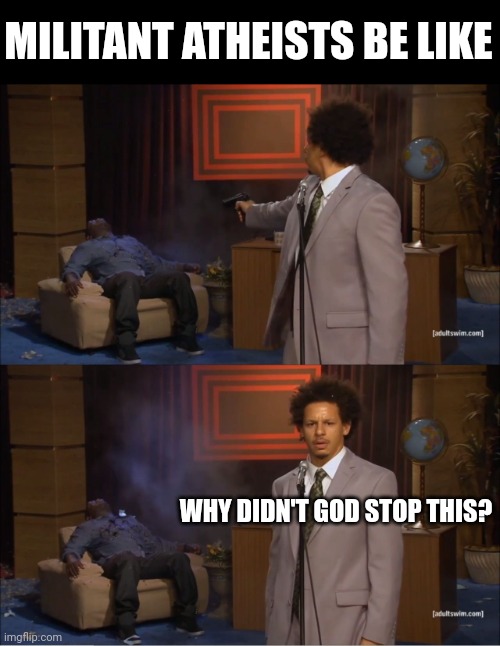 This one's for you | MILITANT ATHEISTS BE LIKE; WHY DIDN'T GOD STOP THIS? | image tagged in memes,who killed hannibal | made w/ Imgflip meme maker