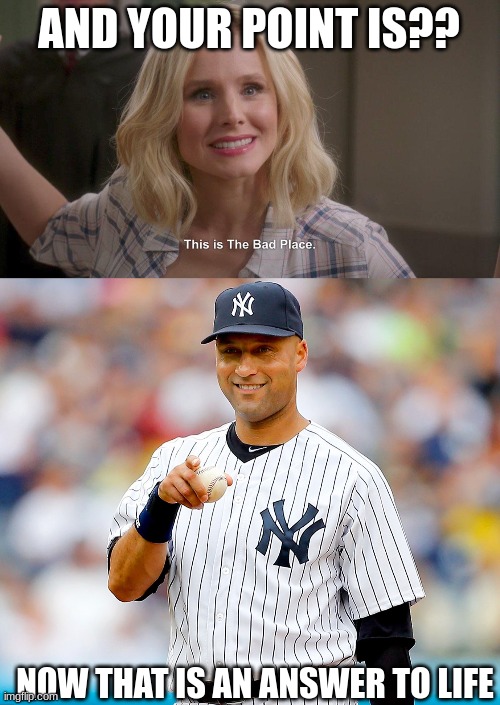 AND YOUR POINT IS?? NOW THAT IS AN ANSWER TO LIFE | image tagged in this is the bad place,derek jeter says,life | made w/ Imgflip meme maker